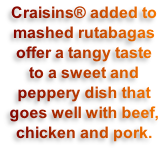 Craisins® added to mashed rutabagas offer a tangy taste to a sweet and peppery dish that goes well with beef, chicken and pork.